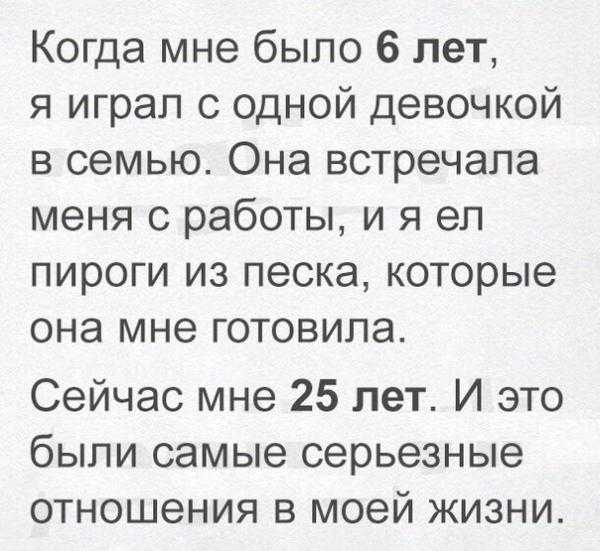 Когда мне было 6 лет я играл с одной девочкой в семью Она встречала меня с работы и я ел пироги из песка которые она мне готовила Сейчас мне 25 лет И это были самые серьезные отношения в моей жизни