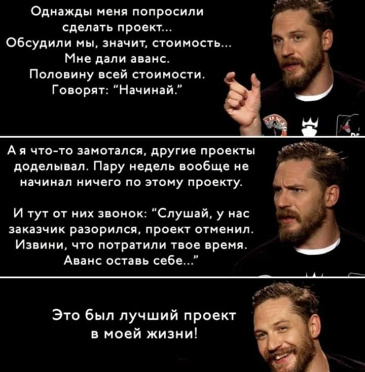 Однажды меня попросили сделать проект обсудили мы значит стоимость Мне дали аванс Половину всей стоимости Говорят Начинай А я что то замотапся другие проекты А доделывал Пару недель вообще не начинал ничего по этому проекту И тут от них звонок Слушай у нас заказчик разорился проект отменил Извини что потратили твое время Аванс оставь себе Это был лучший проект в моей жизни