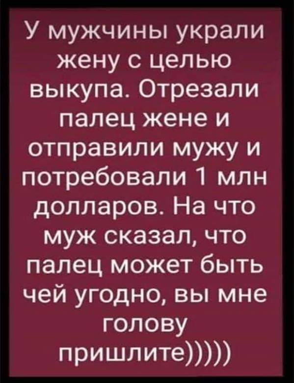 У мужчины украли жену с целью выкупа Отрезали палец жене и отправили мужу и потребовали 1 млн долларов На что муж сказал что палец может быть чей угодно вы мне голову пришлите