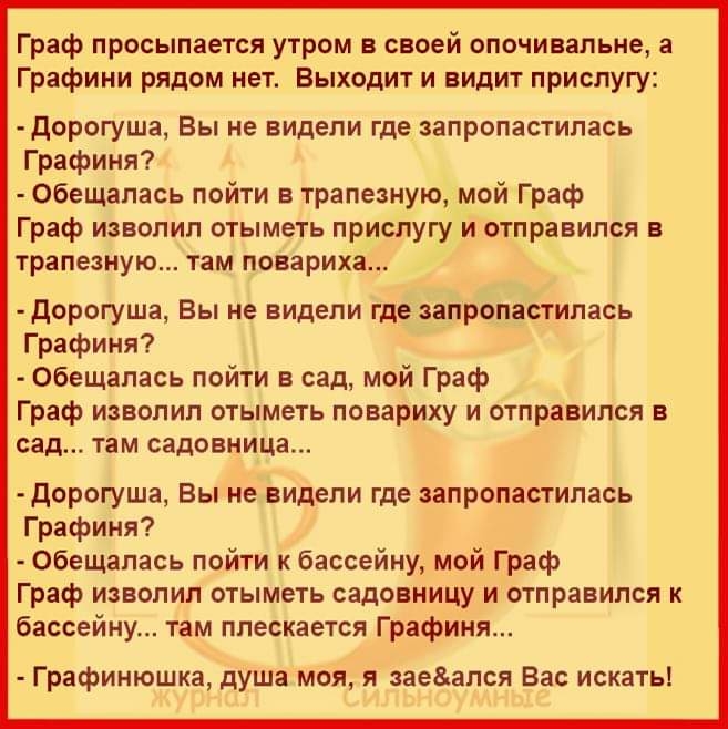Граф просыпается утром в своей опочивальне а Графини рядом нет Выходит и видит прислугу дорогуша Вы не видели где запропастипась Графиня Обещапась пойти в трапезную мой Граф Граф изволил отыметь прислугу и отправился в трапезную там повариха дорогуша Вы не видели где запропастипась Графиня Обещапась пойти в сад мой Граф Граф извопип отыметь повариху и отправился в сад там садовница дорогуша Вы не 