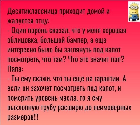 Десятиклассница приходит домой и жалуется отцу Один парень сказал что у меня хорошая облицовка большой бампер а еще интересно было бы затлянуть под капот посмотреть что там Что это значит пап Папа Ты ему скажи что ты еще на гарантии А если он захочет посмотреть под капот и померить уровень масла то я ему выхлопную трубу расширю до неимоверных размеров
