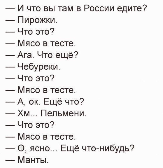 И что вы там в России едите Пирожки Что это Мясо в тесте Ага Что ещё Чебуреки Что это Мясо в тесте А ок Ещё что Хм Пельмени Что это Мясо в тесте О ясно Ещё что нибудь Манты
