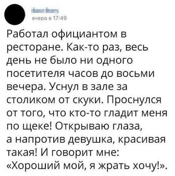 Работал официантом в ресторане Както раз весь день не было ни одного посетителя часов до восьми вечера Уснул в зале за столиком от скуки Проснулся от того что кто то гладит меня по щеке Открываю глаза а напротив девушка красивая такая И говорит мне Хороший мой я жрать хочу