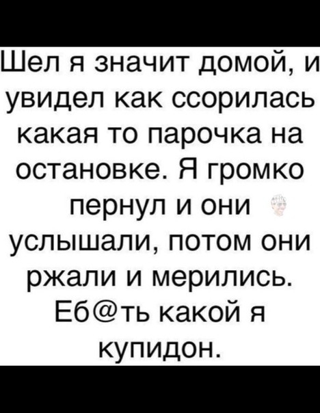 Шел я значит домой и увидел как ссорилась какая то парочка на остановке Я громко пернул и они услышали потом они ржали и мерились Ебть какой я купидон