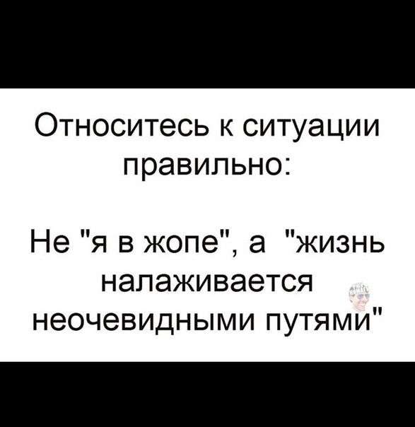 Относитесь к ситуации правильно Не я в жопе а жизнь налаживается неочеВИдНЬШМ4ПУТЯМИ