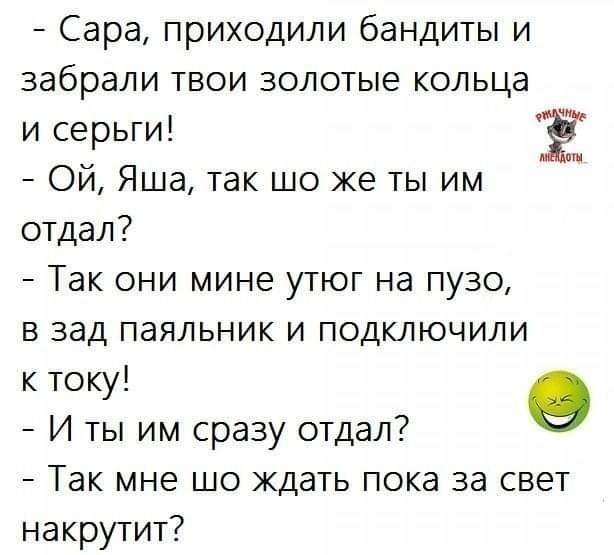 Сара приходили бандиты и забрали твои золотые кольца и серьги Ой Яша так шо же ты им отдал Так они мине утюг на пузо в зад паяльник и подключили к току И ты им сразу отдал Так мне шо ждать пока за свет накрутит