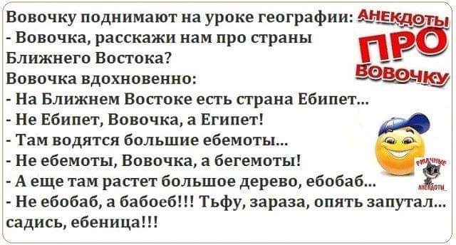 Вовочка расскажи нам про страны Ближнего Востока Вовочка вдохновенно На Ближнем Востоке есгь страна Ебипет Не Ебипет Вовочка 3 Египет Там водятся большие ебемоты Не ебемоты Вовочка а бегемоты А еще там растет большое дерево ебобаб Ё Г Не ебобаб а бабоеб Тьфу зараза апять запутал садись ебеница Вовочку поднимают на уроке географии ЁЁЁ