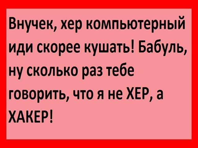 Внучек хер компьютерный иди скорее кушать Бабуль ну сколько раз тебе говорить что я не ХЕР а ХАКЕР