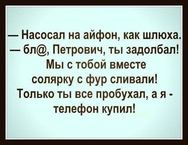 Насосал на айфон как шлюха бл Петрович ты задолбал Мы с тобой вместе солярку с фур сливали Только ты все пробухал а я телефон купил