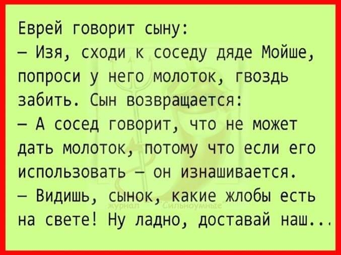 Еврей говорит сыну Изя сходи к соседу дяде Мойше попроси у него молоток гвоздь забить Сын возвращается А сосед говорит что не может дать молоток потому что если его использовать он изнашивается Видишь сынок какие жлобы есть на свете Ну ладно доставай наш