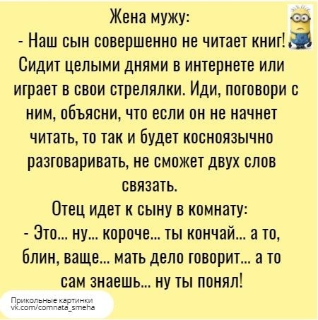 Жена мужу Наш сын совершенно не читает книг Сидит целыми днями в интернете или играет в свои стрелялки Иди потовори ним объясни что если он не начнет читать то так и будет коеноязычно разтоваривать не сможет двух слов связать Отец идет к сыну в комнату Это ну короче ты кончай а то блин ваще мать дело говорит а то сам знаешь ну ты понял ЁЁЁЁЁКЕ