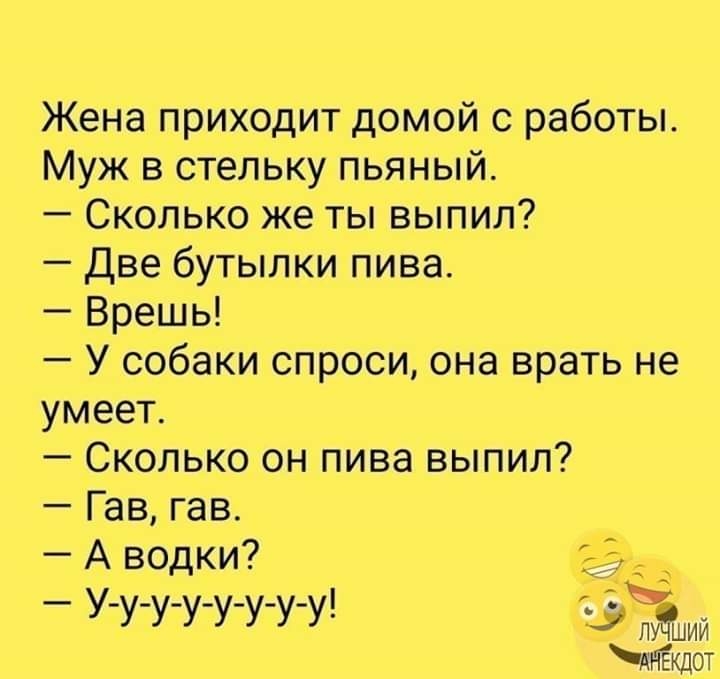 Жена приходит домой с работы Муж в стельку пьяный Сколько же ты выпил Две бутылки пива Врешь У собаки спроси она врать не умеет Сколько он пива выпил Гав гав А водки _ УУУУУУУУ