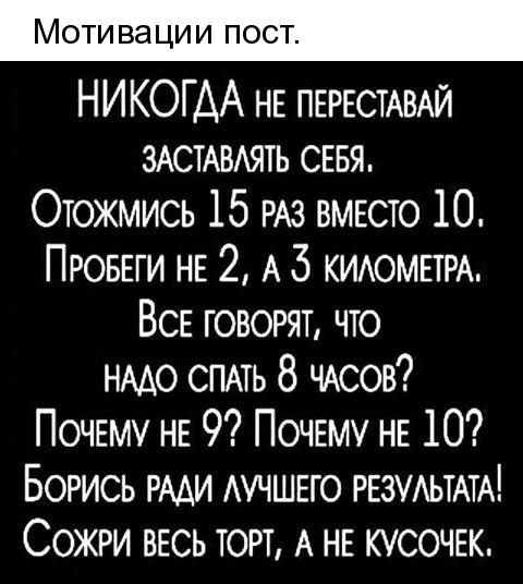 НИКОГДА НЕ ПЕРЕСТАВАЙ ЗАСТАВАЯТЬ СЕБЯ Отожмись 15 РАЗ ВМЕСТО 10 ПРОБЕГИ НЕ 2 А 5 КИАОМЕТРА ВСЕ говорят что НААО СПАТЬ 8 ЧАсов ПОЧЕМУ НЕ 9 ПОЧЕМУ НЕ 10 Борись РААИ АУЧШЕГО РЕЗУАЬТАТА Сожги ВЕСЬ торт А НЕ кусочж