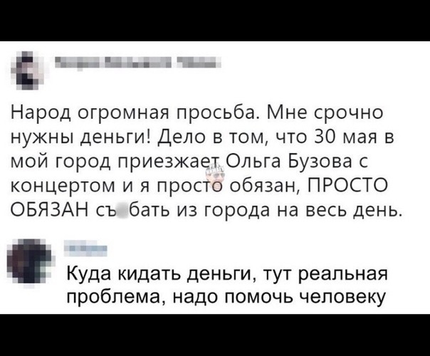 г Народ огромная просьба Мне срочно нужны деньги Дело в том что 30 мая в мой город приезжает Ольга Бузова с концертом и я просто обязан ПРОСТО ОБЯЗАН съ бать из города на весь день Куда кидать Деньги тут реальная проблема надо ПОМОЧЬ ЧЭПОЕЭКУ