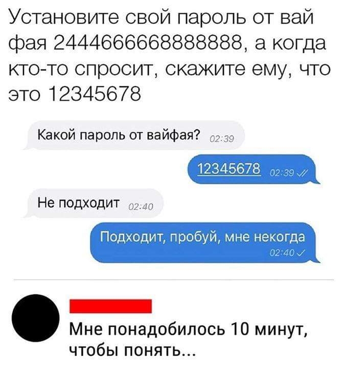 Установите свой пароль от вай фея 2444666668888888 а когда кто то спросит скажите ему что это 12345678 Какой пароль от вайФая Не подходит Подходит пъгущ ине некогда _ Мне понадобилось 10 минут чтобы понять