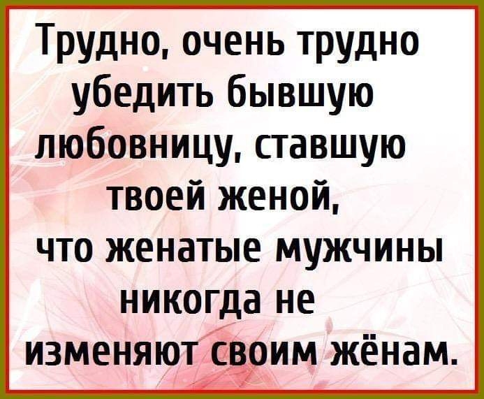 Трудно очень трудно убедить бывшую любовницу ставшую твоей женой что женатые мужчины никогда не изменяют своим жёнам
