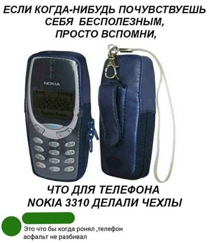 ЕСЛИ КОГ ДА НИБУДЬ ПОЧУВСТВУЕШЬ СЕБЯ БЕСПОЛЕЗНЫМ ПРОСТО ВСПОМНИ ЧТО ДЛЯ ТЕЛЕФОНА МОКА 3310 ДЕЛАЛИ ЧЕХЛЫ а что бы пГда ронял телефон зсфапы не разбивал