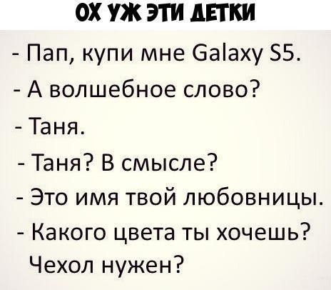 ОХ УЖ ЭТИ АЕТКИ Пап купи мне 6ааху 55 А волшебное слово Таня Таня В смысле Это имя твой любовницы Какого цвета ты хочешь Чехол нужен