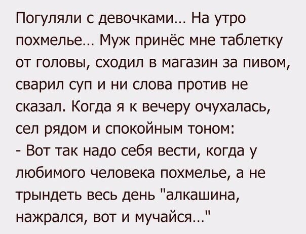 Погуляли с девочками На утро похмелье Муж принёс мне таблетку от головы сходил в магазин за пивом сварил суп и ни слова против не сказал Когда я к вечеру очухалась сел рядом и спокойным тоном Вот так надо себя весги когда у любимого человека похмелье а не трындеть весь день апкашина нажрался вот и мучайся
