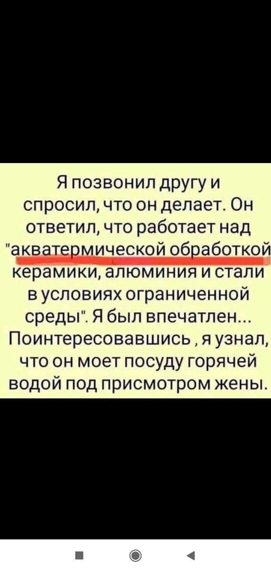 Я позвонил другу и спросил что он делает Он ответил что работает над акваЩЁвмической обработкой керамики алюминия И стали вусловиях ограниченной среды Я был впечатлен Поинтересовавшисьяузнал что он моет посуду горячей водой под присмотром жены
