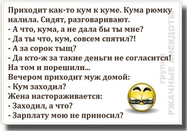 Приходит как то кум к куме Кума рюмку налила Сидят разговаривают А что кума а не дала бы ты мне Да ты что кум совсем спятил А за сорок тыщ Да кто ж за такие деньги не согласится На том и порешили Вечером приходит муж домой Кум заходил Жена настораживается Заходил а что Зарплату мою не приносил