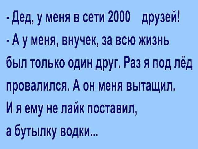 Дед у меня в сети 2000 дРУзей А у меня внучек за всю жизнь был только один друг Раз я под лёд провалился А он меня вытащил И я ему не лайк поставил а бутылку водки