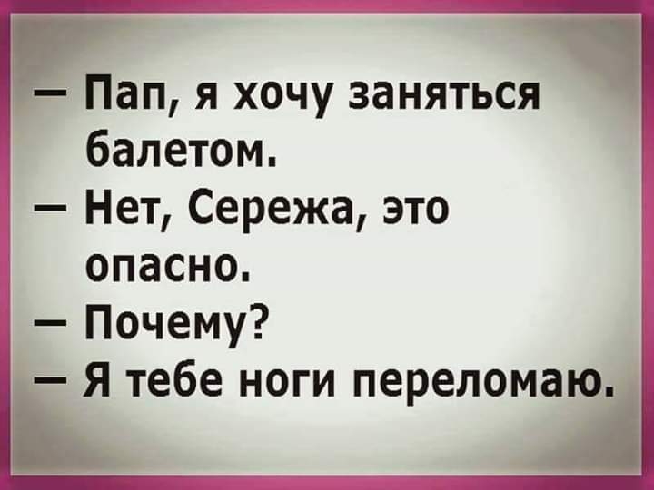 Пап я хочу заняться балетом Нет Сережа это опасно Почему Я тебе ноги переломаю Ъ