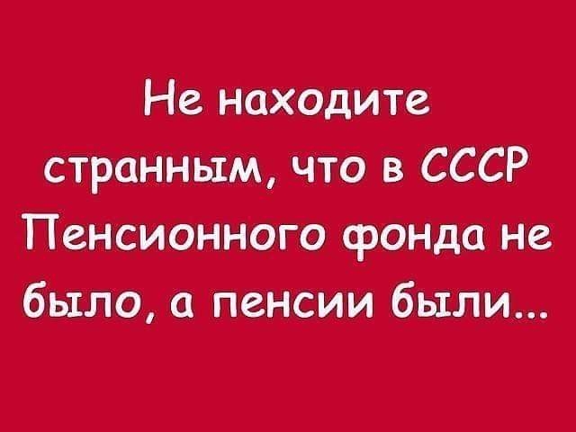 Не находите странным что в СССР Пенсионного фонда не было а пенсии были
