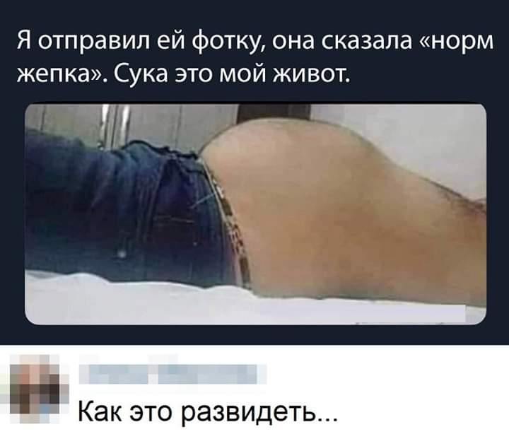 Я отправил ей фотку она сказала норм жепка Сука это мой живот ТГ_ Как это развидеть