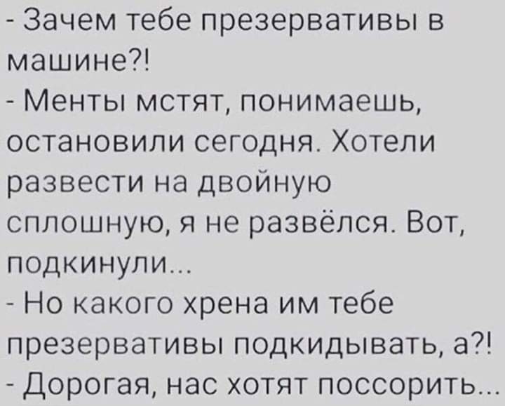 Зачем тебе презервативы в машине Менты мстят понимаешь остановили сегодня Хотели развести на двойную сплошную я не развёлся Вот подкинули Но какого хрена им тебе презервативы подкидывать а Дорогая нас хотят поссорить