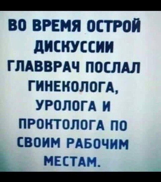 _ ВО ВРЕМЯ ОСТРОЙ дИСНУССИИ ГПАВВРАЧ ПОСЛАЛ ГИНЕКОЛОГА УРОЛОГА И ПРОНТОЛОГА ПО СВОИМ РАБОЧИМ МЕСТАМ