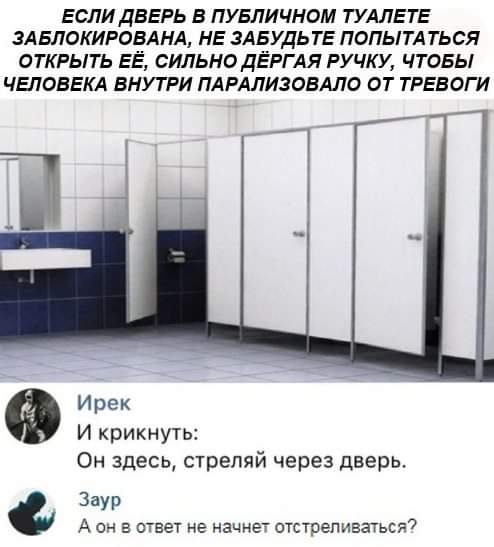 ЕСЛИ ДВЕРЬ В ПУБЛИЧНОМ ТУАЛЕ ТЕ ЗА БЛОКИРОВАНА НЕ ЗАБУДЬТЕ ПОПЫТА ТЬСЯ ОТКРЫТЬ ЕЁ СИЛЬНО ДЁРГАЯ РУЧКУ ЧТОБЫ ЧЕЛОВЕКА ВНУТРИ ПАРАЛИЗОВАЛО ОТ ТРЕБОГ И Ирек И крикнуть Он здесь стреляй через дверь Заур А он в ответ не начнет отстреливаться7