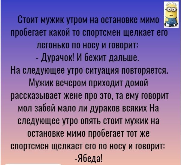 Стоит мужик утром на остановке мимо 53 пробегает какой то спортсмен щелкает его легонько по носу и говорит Дурачок И Бежит дальше На следующее утро ситуация повторяется Мужик вечером приходит домой рассказывает жене про это та ему говорит мол забей мало ли дУРаков всяких На следующее утро опять стоит мужик на остановке мимо пробегает тот же спортсмен щелкает его по носу и говорит Ябеда