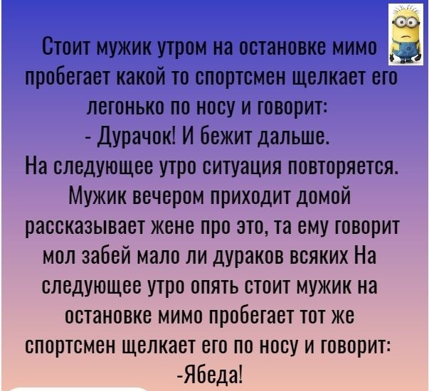 Стоит мужик утром на остановке мимо 53 пробегает какой то спортсмен щелкает его легонько по носу и говорит Дурачок И Бежит дальше На следующее утро ситуация повторяется Мужик вечером приходит домой рассказывает жене про это та ему говорит мол забей мало ли дУРаков всяких На следующее утро опять стоит мужик на остановке мимо пробегает тот же спортсмен щелкает его по носу и говорит Ябеда