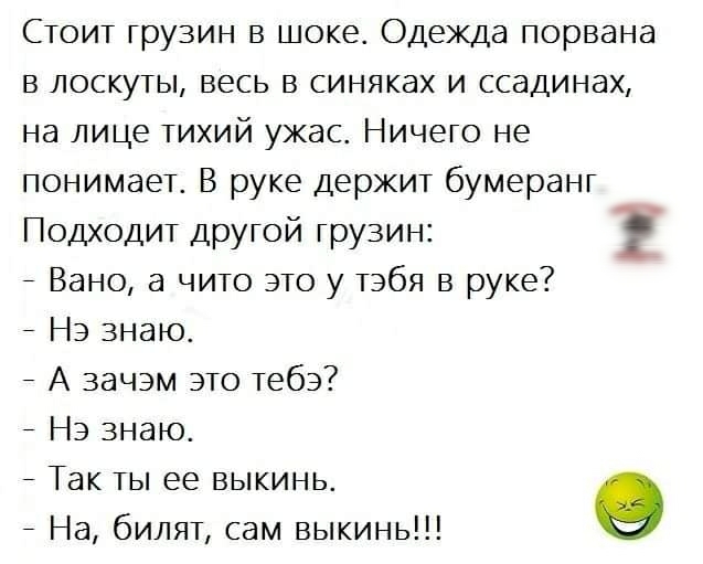 Стоит грузин в шоке Одежда порвана в лоскуты весь в синяках и ссадинах на лице тихий ужас Ничего не понимает В руке держит бумеранг Подходит другой грузин Вано а чито это у тэбя в руке НЭ знаю А зачэм это тебэ НЭ знаю Так ты ее выкинь о На билят сам выкинь
