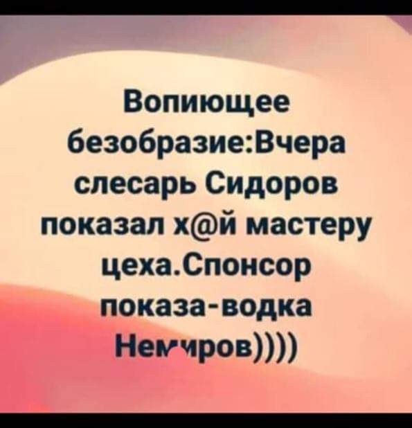 Вопиющее 6езобразиеВчера слесарь Сидоров показал хй мастеру цехаСпонсор показа водка Немиров