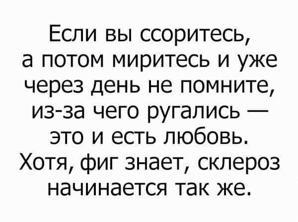 Если вы ссоритесь а потом миритесь и уже через день не помните изза чего ругались это и есть любовь Хотя фиг знает склероз начинается так же