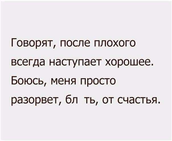 Говорят после плохого всегда наступает хорошее Боюсь меня просто разорвет бл ть от счастья