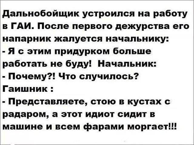 дальнобойщик устроился на работу в ГАИ После первого дежурства его напарник жалуется начальнику Я с этим придурком больше работать не буду Начальник Почему Что случилось Гаишник Представляете стою в кустах с радаром а этот идиот сидит в машине и всем фарами моргает
