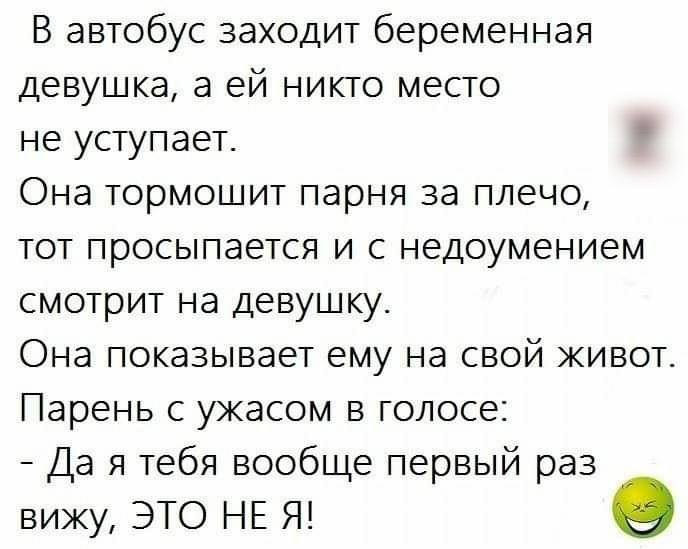 В автобус заходит беременная девушка а ей никто место не уступает Она тормошит парня за плечо тот просыпается и с недоумением смотрит на девушку Она показывает ему на свой живот Парень с ужасом в голосе Да я тебя вообще первый раз вижу ЭТО НЕ Я