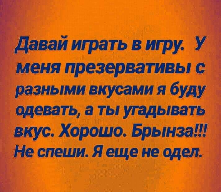 давай играть в игру У меня презервативы с разными вкусами я буду одевать а ты угадывать вкус Хорошо Брынза Не спеши Я еще не одел