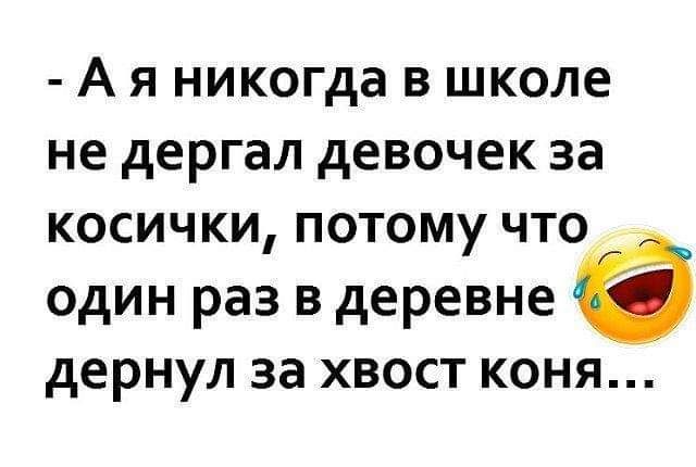 А Я никогда В школе не дергал девочек за КОСИЧКИ ПОТОМУ ЧТО ОДИН РЭЗ В деревне ё дернул за хвост коня