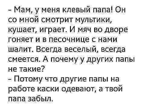 Мам у меня клевый папа Он со мной смотрит мультики кушает играет И мяч во дворе гоняет и в песочнице с нами шалит Всегда веселый всегда смеется А почему у других папы не такие Потому что другие папы на работе каски одевают а твой папа забыл