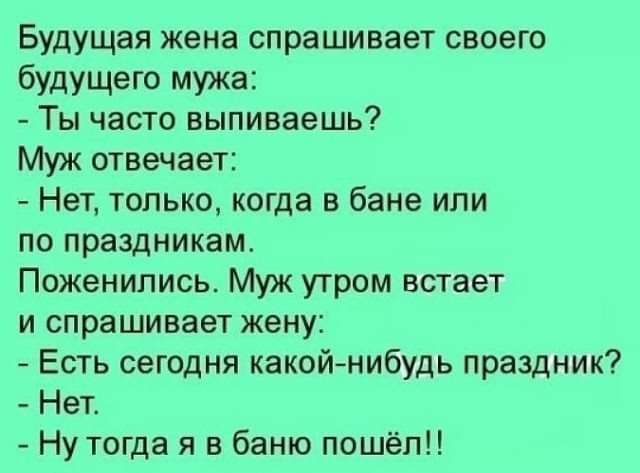 Будущая жена спрашивает своего будущего мужа Ты часто выпиваешь Муж отвечает Нет только когда в бане или по праздникам Поженипись Муж утром встает и спрашивает жену Есть сегодня какойнибудь праздник Нет Ну тогда я в баню пошёл