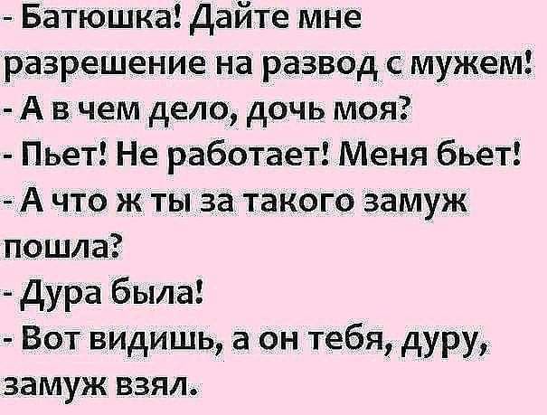 Батюшка Дайте мне разрешение на развод с мужем А вчем дело дочь моя Пьет Не работает Меня бьет А что ж ты_за_ такого замуж пошла Дура была Вот видишь а он тебя дуру замуж взял