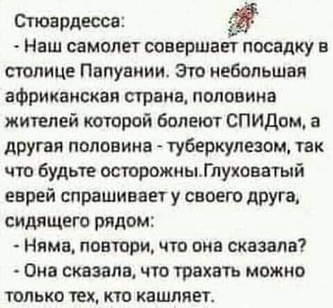 Стюардесса Наш самолет совершает посадку в столице Папуании Это небольшая африканская страна половина жителей которой болеют СПИДом а другая половина туберкулезом так что будьте острожныГпуховвтый еврей спрашивает у своею друга сидящего рядом Няма повтори что она сказала Она сказала что трахать можно только тех кто кашляет
