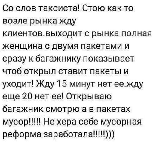 Со слов таксиста Стою как то возле рынка жду клиентоввыходит с рынка полная женщина с двумя пакетами и сразу к багажнику показывает чтоб открыл ставит пакеты и уходит Жду 5 минут нет еежду еще 20 нет ее Открываю багажник смотрю а в пакетах мусор Не хера себе мусорная реформа заработала