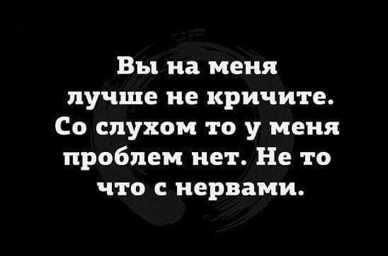 Вы на меня лучше не кричите Со слухом то у меня проблем нет Не то что с нервами