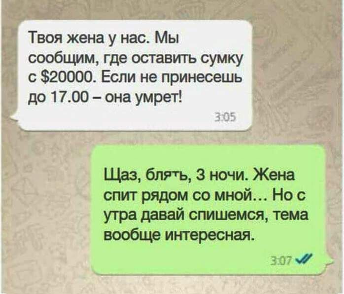 Твоя жена у нас Мы сообщим где оставить сумку с 20000 Если не принесешь до 1700 она умрет Щаз блять 3 ночи Жена спит рядом со мной Но с утра давай спишемся тема вообще интересная 3 07