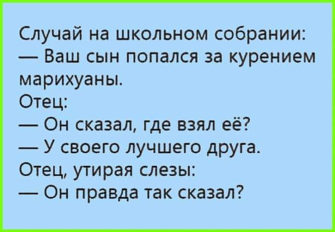 Случай на школьном собрании Ваш сын попался за курением марихуаны Отец Он сказал где взял её У своего лучшего друга Отец утирая слезы Он правда так сказал